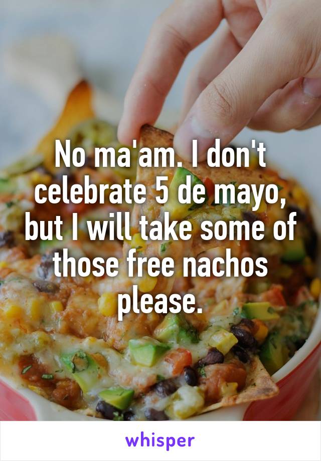 No ma'am. I don't celebrate 5 de mayo, but I will take some of those free nachos please.