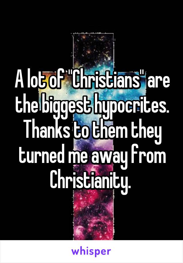 A lot of "Christians" are the biggest hypocrites. Thanks to them they turned me away from Christianity. 