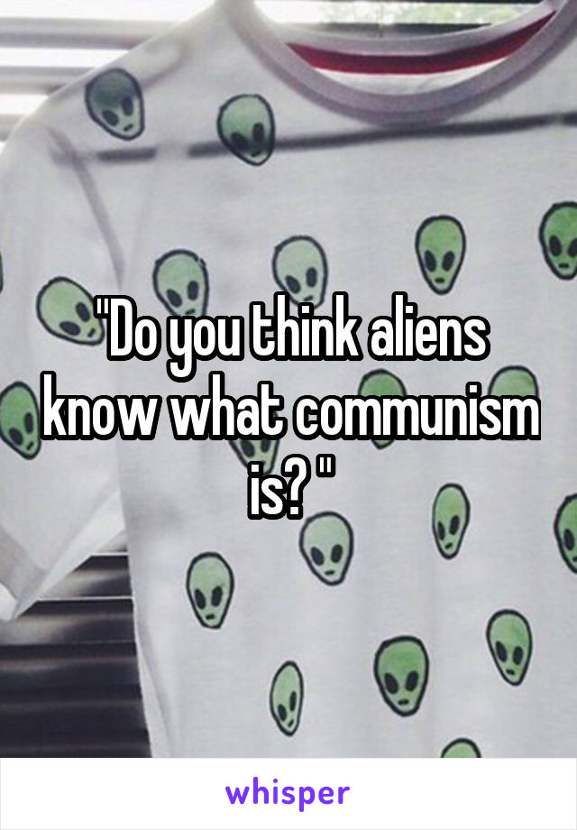 "Do you think aliens know what communism is? "