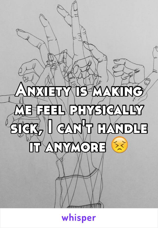 Anxiety is making me feel physically sick, I can't handle it anymore 😣