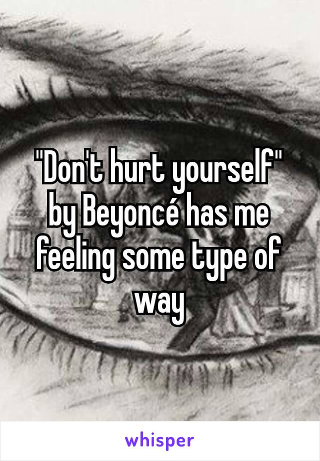 "Don't hurt yourself" by Beyoncé has me feeling some type of way