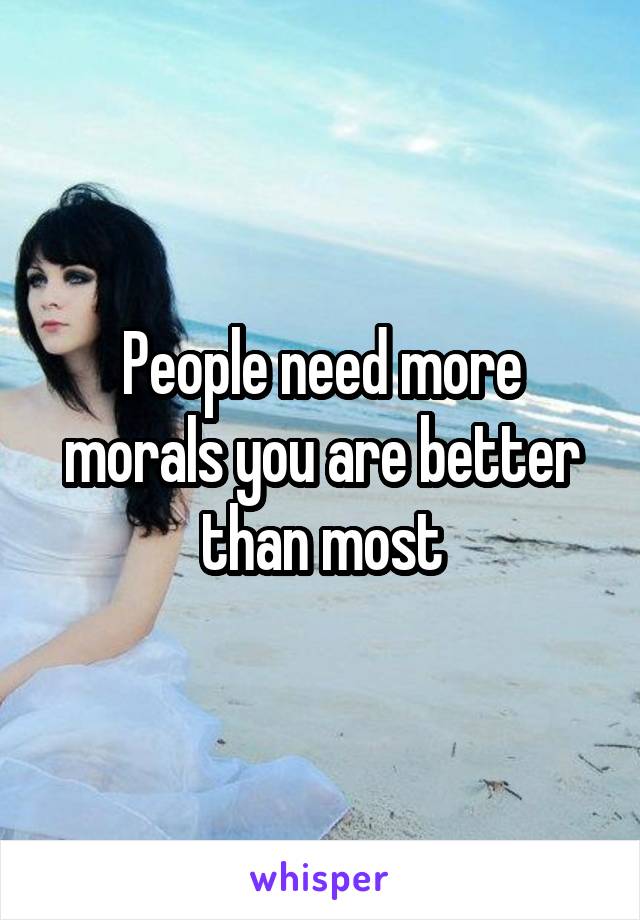 People need more morals you are better than most