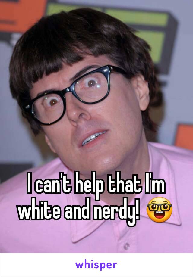 I can't help that I'm white and nerdy! 🤓