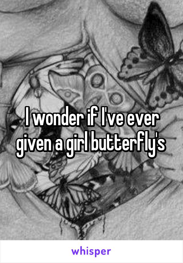 I wonder if I've ever given a girl butterfly's 