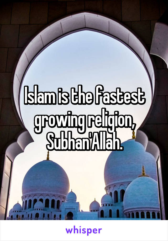 Islam is the fastest growing religion, Subhan'Allah.