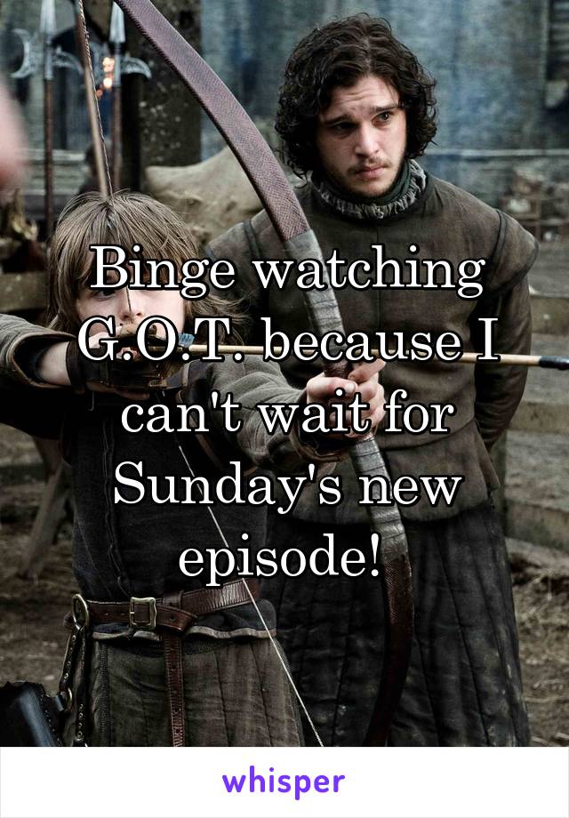 Binge watching G.O.T. because I can't wait for Sunday's new episode! 