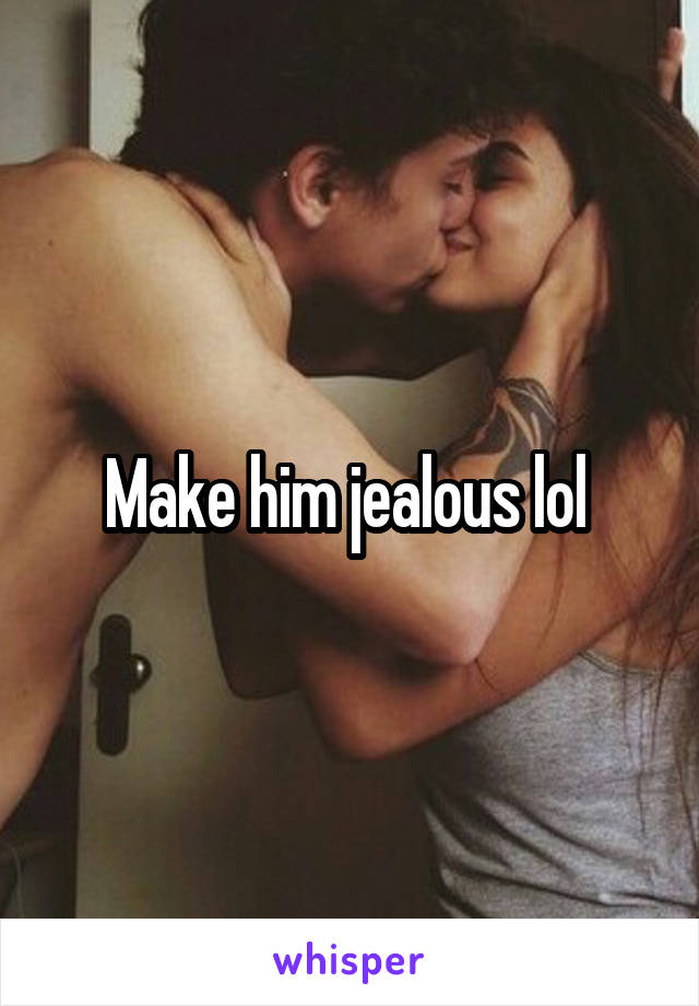 Make him jealous lol 