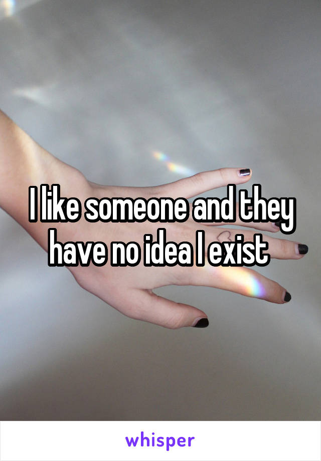 I like someone and they have no idea I exist 