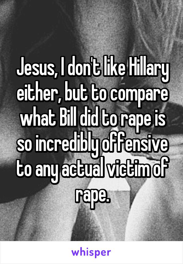 Jesus, I don't like Hillary either, but to compare what Bill did to rape is so incredibly offensive to any actual victim of rape.