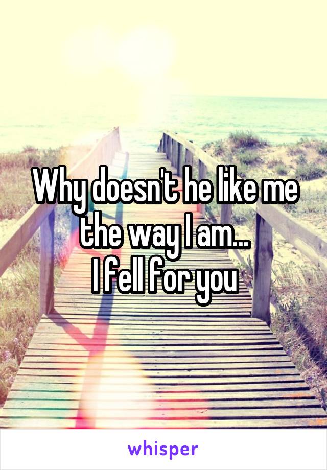 Why doesn't he like me the way I am...
I fell for you