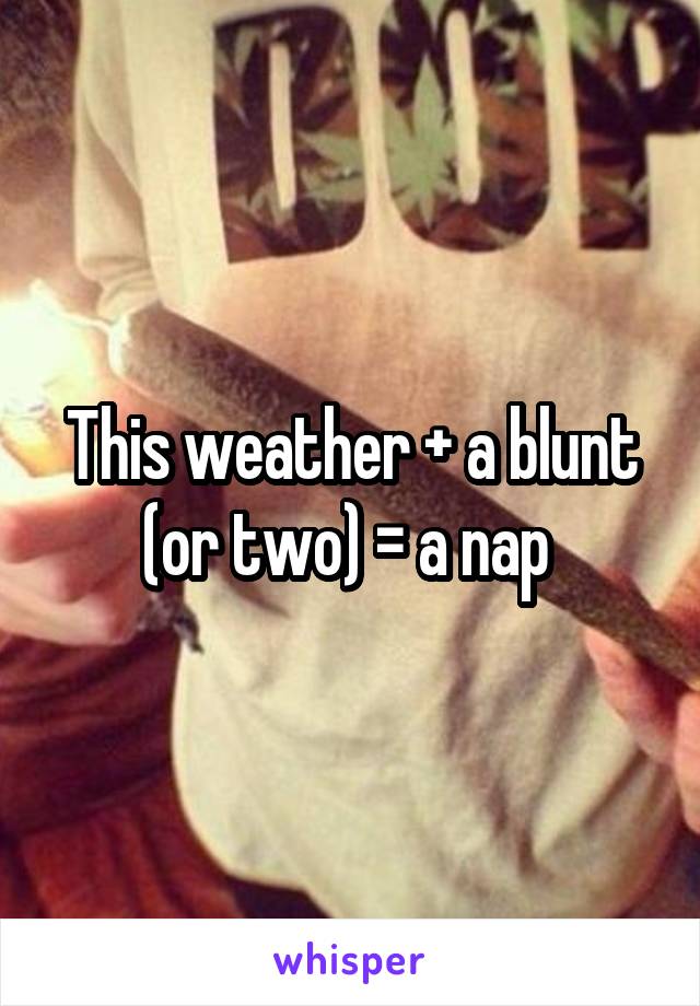 This weather + a blunt (or two) = a nap 