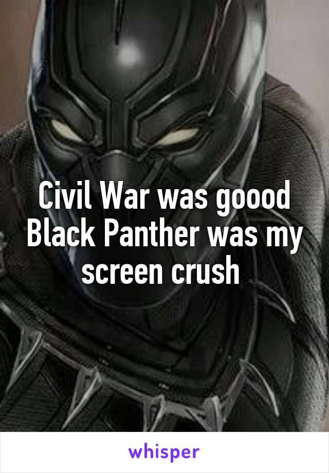 Civil War was goood Black Panther was my screen crush 