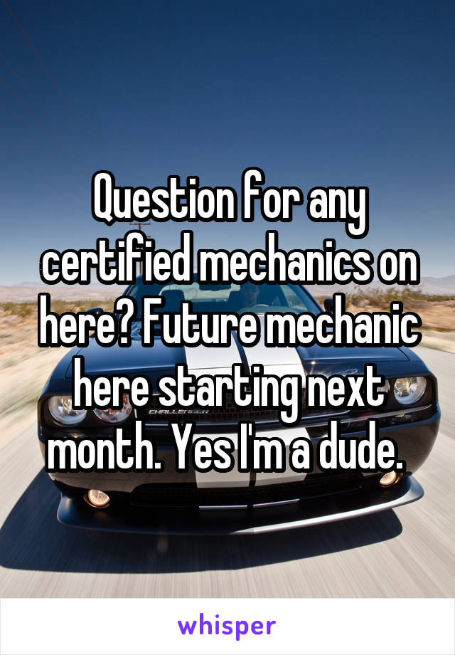 Question for any certified mechanics on here? Future mechanic here starting next month. Yes I'm a dude. 