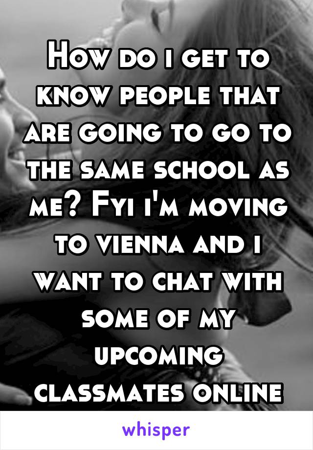 How do i get to know people that are going to go to the same school as me? Fyi i'm moving to vienna and i want to chat with some of my upcoming classmates online