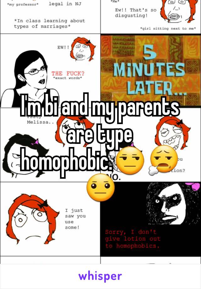 I'm bi and my parents are type homophobic.😒😧😐