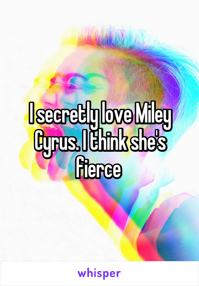 I secretly love Miley Cyrus. I think she's fierce 