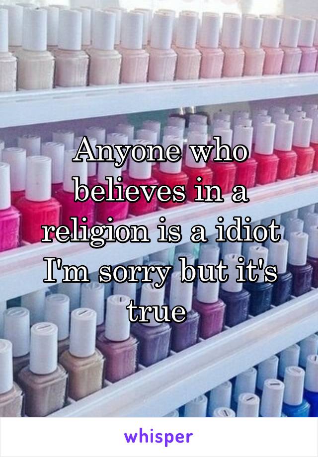 Anyone who believes in a religion is a idiot I'm sorry but it's true 