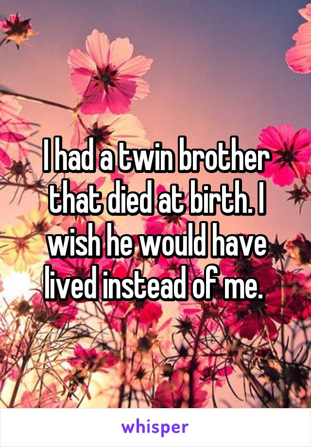 I had a twin brother that died at birth. I wish he would have lived instead of me. 