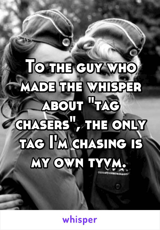 To the guy who made the whisper about "tag chasers", the only tag I'm chasing is my own tyvm. 