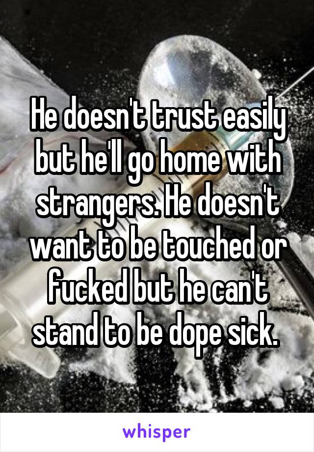 He doesn't trust easily but he'll go home with strangers. He doesn't want to be touched or fucked but he can't stand to be dope sick. 