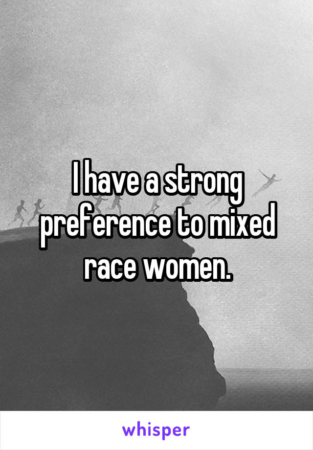 I have a strong preference to mixed race women.