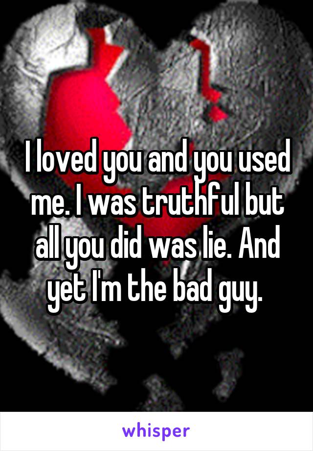 I loved you and you used me. I was truthful but all you did was lie. And yet I'm the bad guy. 