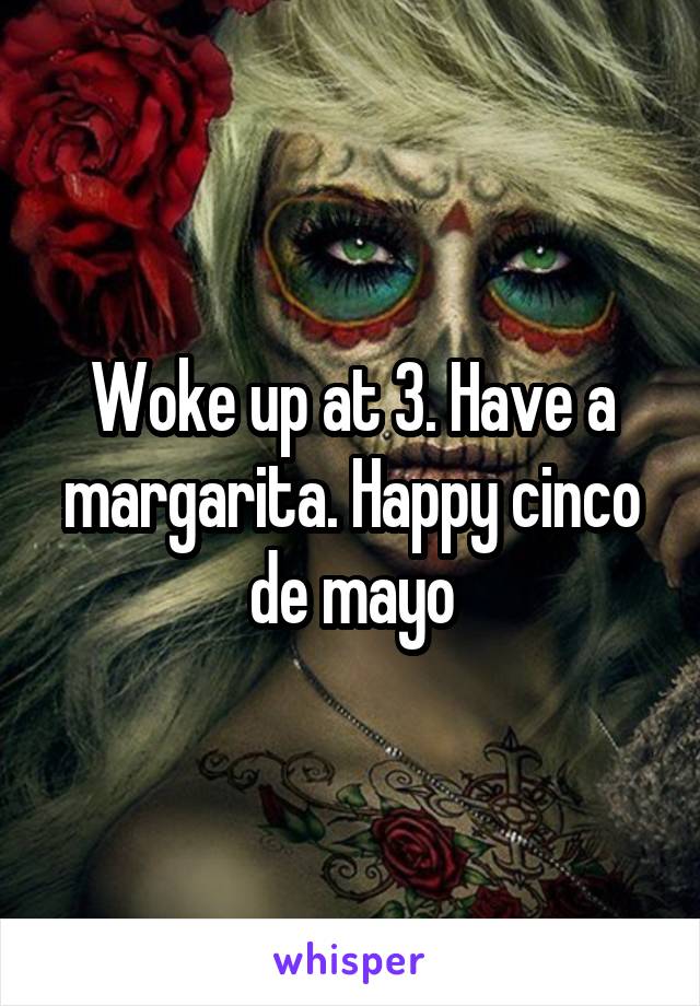 Woke up at 3. Have a margarita. Happy cinco de mayo