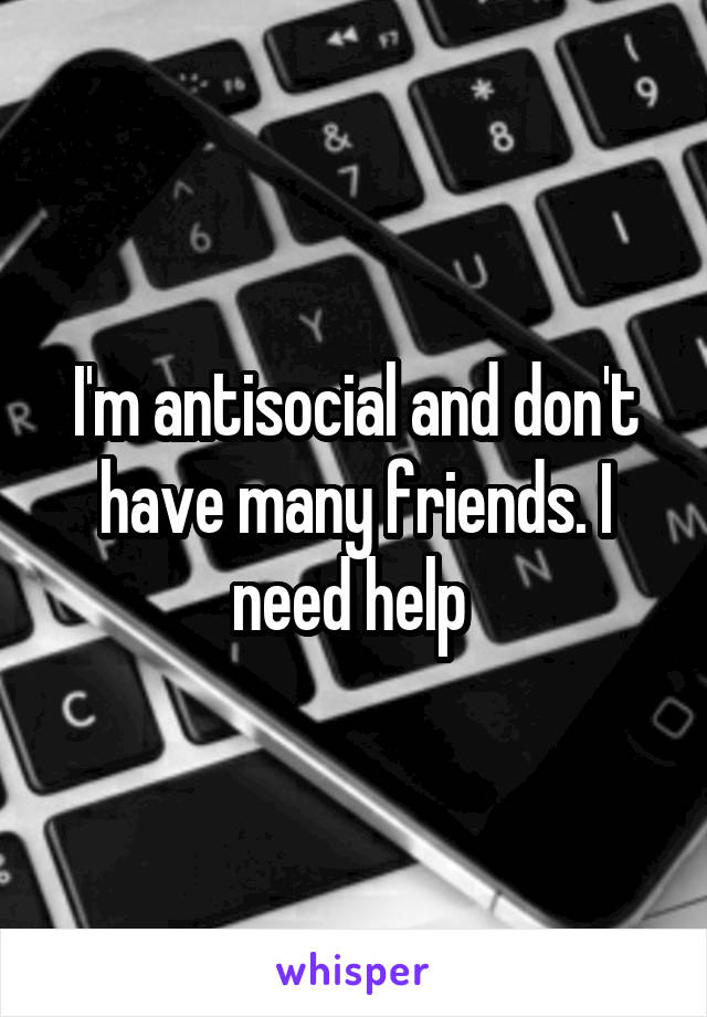 I'm antisocial and don't have many friends. I need help 