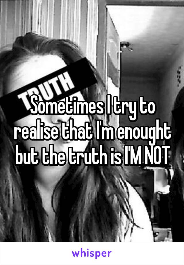 Sometimes I try to realise that I'm enought but the truth is I'M NOT