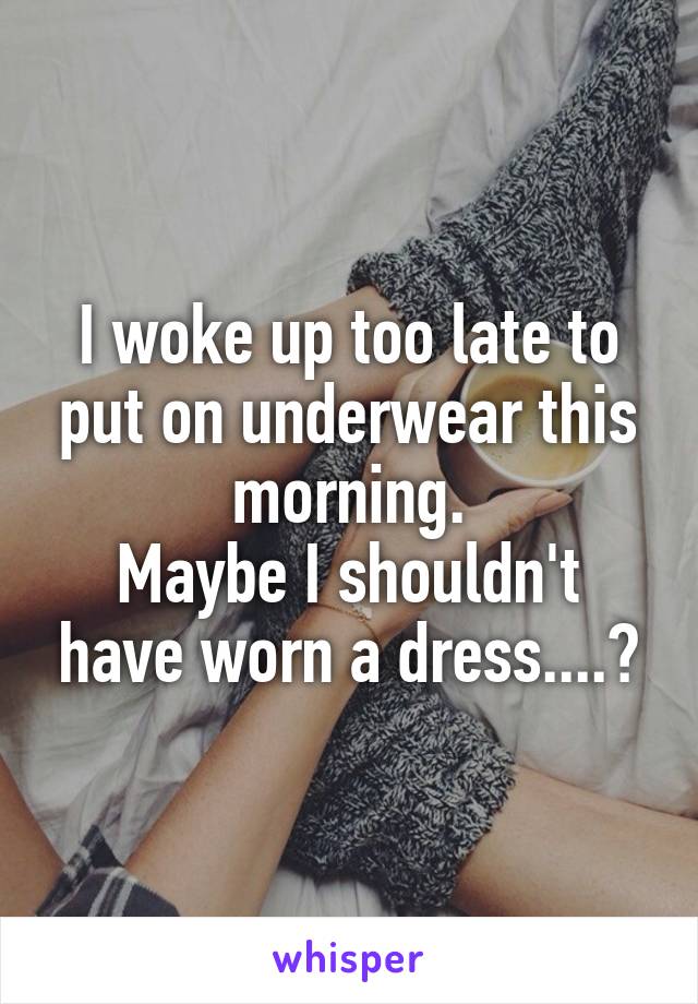 I woke up too late to put on underwear this morning.
Maybe I shouldn't have worn a dress....?