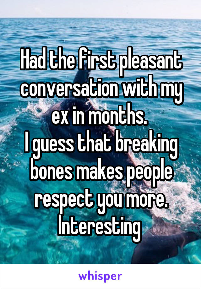 Had the first pleasant conversation with my ex in months. 
I guess that breaking bones makes people respect you more.
Interesting 