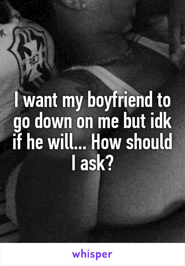 I want my boyfriend to go down on me but idk if he will... How should I ask?