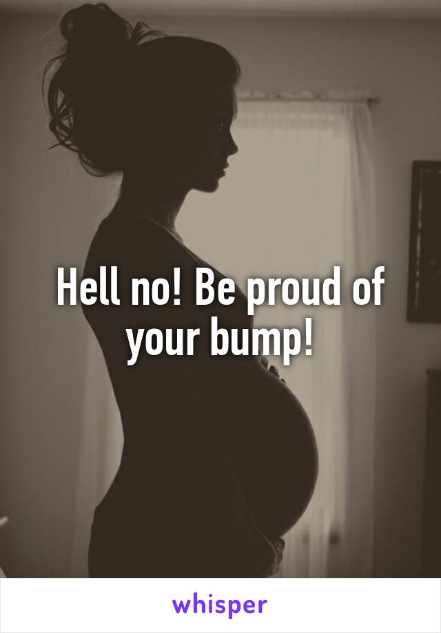 Hell no! Be proud of your bump!