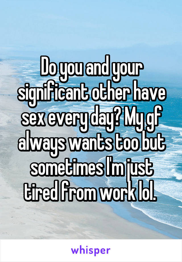 Do you and your significant other have sex every day? My gf always wants too but sometimes I'm just tired from work lol. 