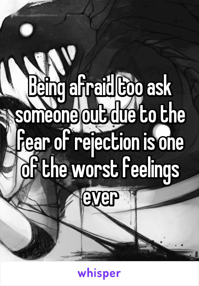 Being afraid too ask someone out due to the fear of rejection is one of the worst feelings ever