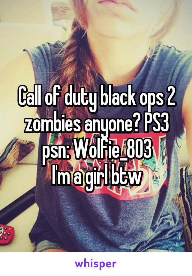 Call of duty black ops 2 zombies anyone? PS3 psn: Wolfie_803
I'm a girl btw