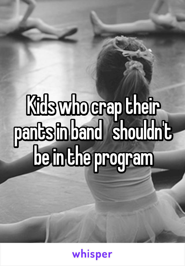 Kids who crap their pants in band   shouldn't be in the program