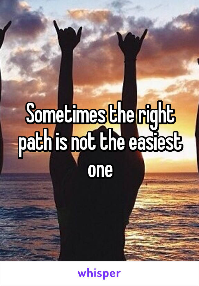 Sometimes the right path is not the easiest one