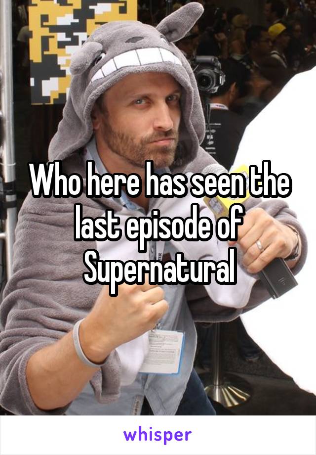 Who here has seen the last episode of Supernatural