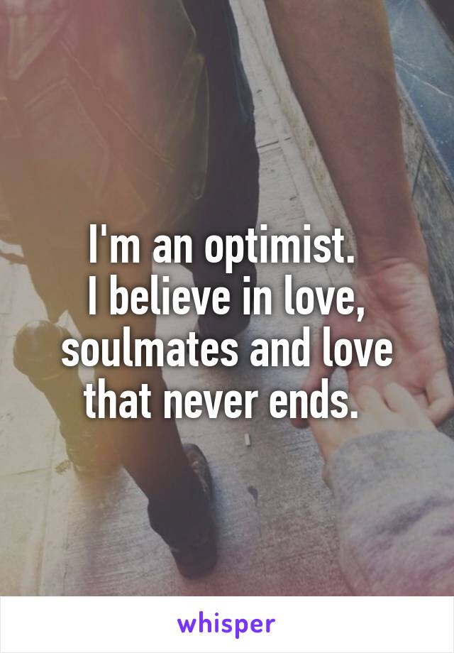 I'm an optimist. 
I believe in love, soulmates and love that never ends. 