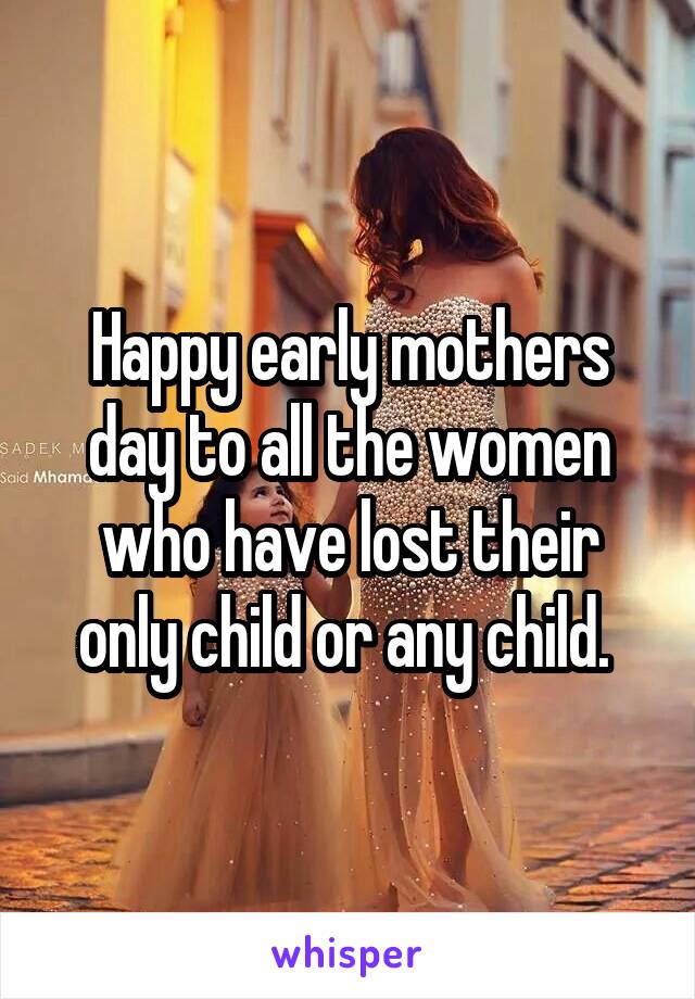 Happy early mothers day to all the women who have lost their only child or any child. 