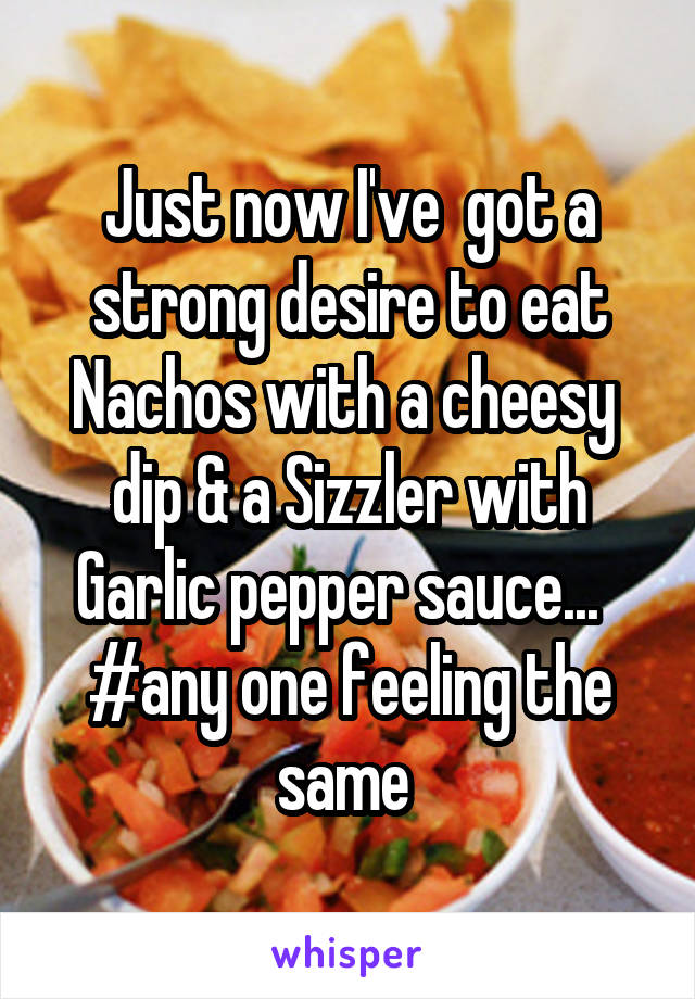 Just now I've  got a strong desire to eat Nachos with a cheesy  dip & a Sizzler with Garlic pepper sauce...  
#any one feeling the same 