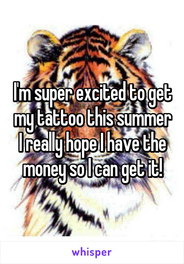 I'm super excited to get my tattoo this summer I really hope I have the money so I can get it!