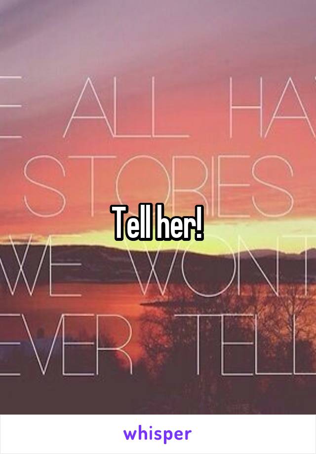 Tell her! 