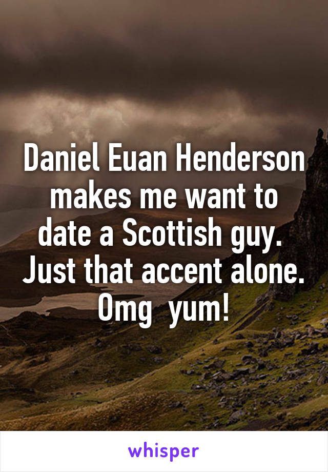 Daniel Euan Henderson makes me want to date a Scottish guy.  Just that accent alone. Omg  yum!