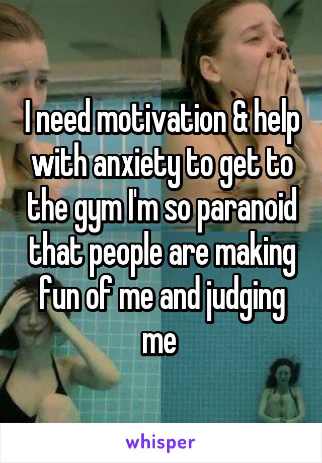 I need motivation & help with anxiety to get to the gym I'm so paranoid that people are making fun of me and judging me 