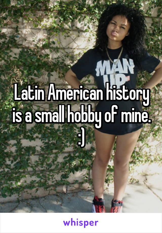 Latin American history is a small hobby of mine. :)