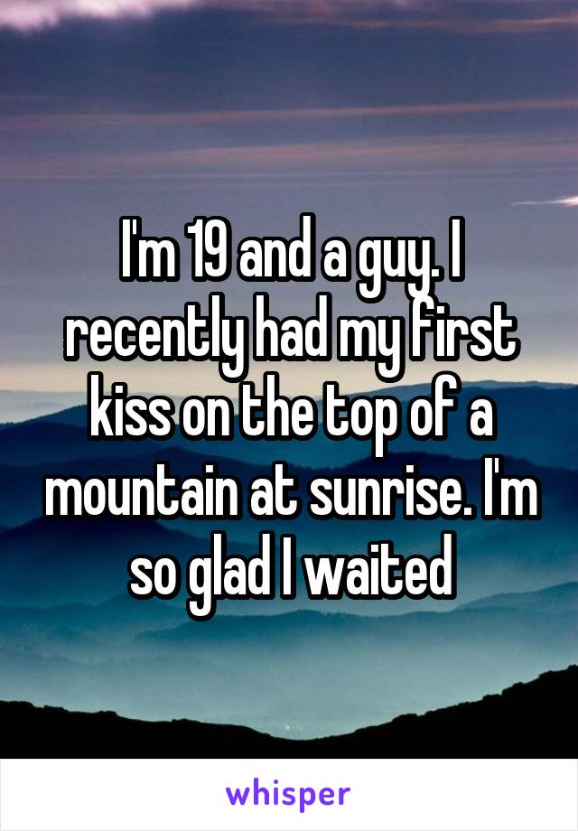 I'm 19 and a guy. I recently had my first kiss on the top of a mountain at sunrise. I'm so glad I waited