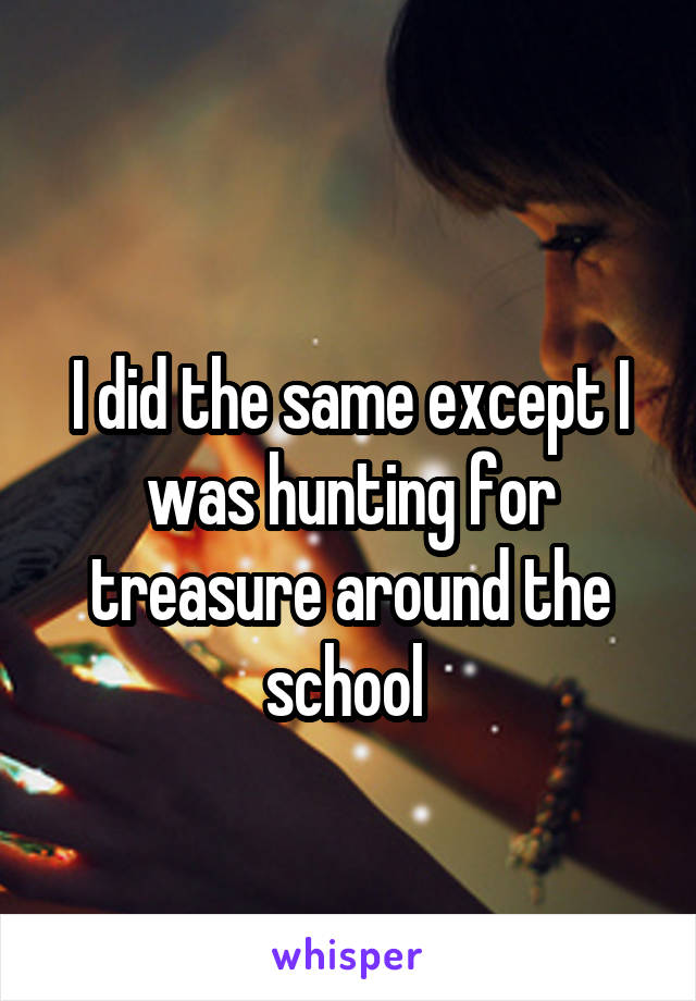 
I did the same except I was hunting for treasure around the school 