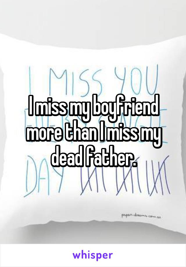 I miss my boyfriend more than I miss my dead father.